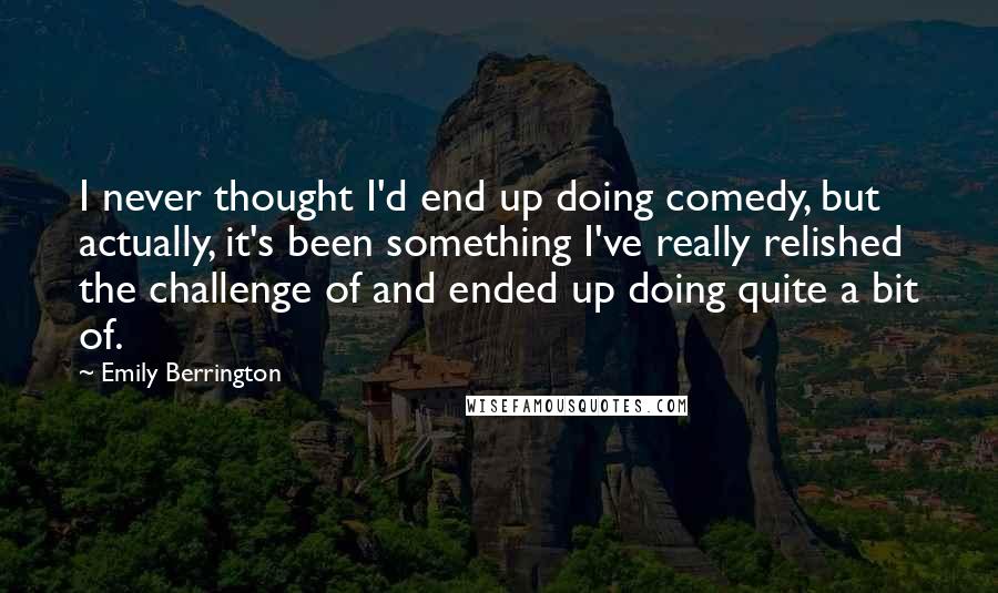 Emily Berrington Quotes: I never thought I'd end up doing comedy, but actually, it's been something I've really relished the challenge of and ended up doing quite a bit of.