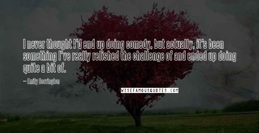 Emily Berrington Quotes: I never thought I'd end up doing comedy, but actually, it's been something I've really relished the challenge of and ended up doing quite a bit of.
