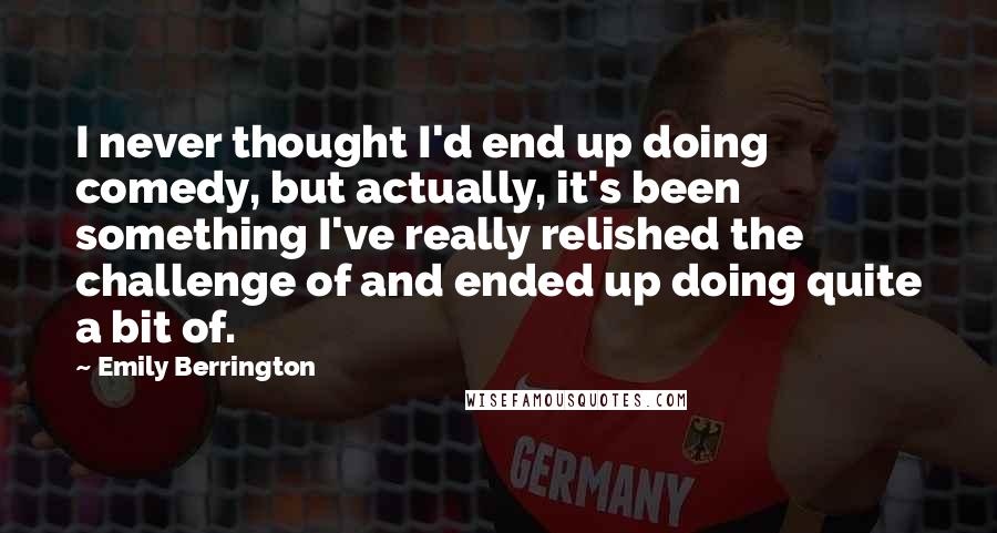 Emily Berrington Quotes: I never thought I'd end up doing comedy, but actually, it's been something I've really relished the challenge of and ended up doing quite a bit of.