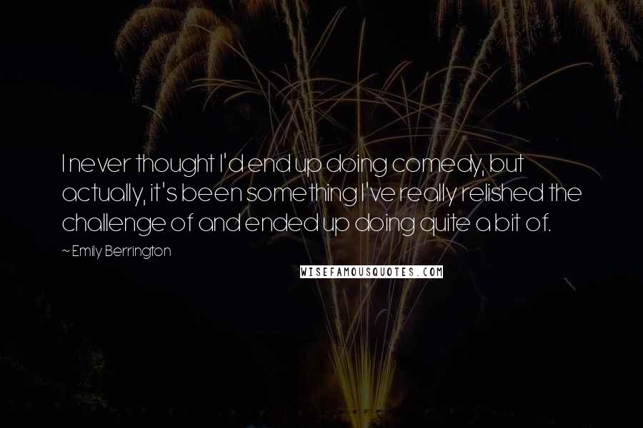 Emily Berrington Quotes: I never thought I'd end up doing comedy, but actually, it's been something I've really relished the challenge of and ended up doing quite a bit of.