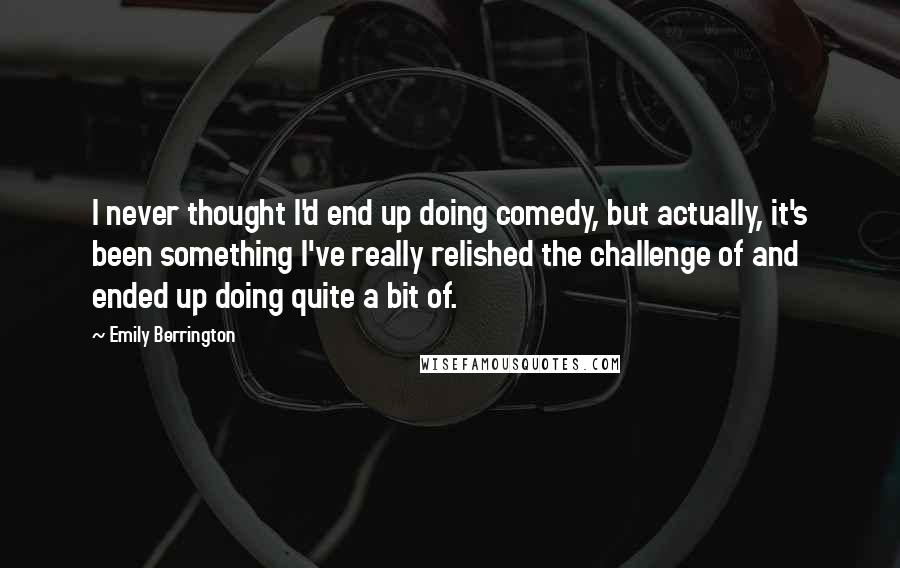 Emily Berrington Quotes: I never thought I'd end up doing comedy, but actually, it's been something I've really relished the challenge of and ended up doing quite a bit of.