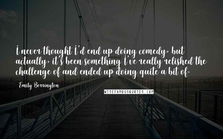 Emily Berrington Quotes: I never thought I'd end up doing comedy, but actually, it's been something I've really relished the challenge of and ended up doing quite a bit of.