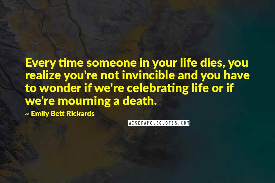 Emily Bett Rickards Quotes: Every time someone in your life dies, you realize you're not invincible and you have to wonder if we're celebrating life or if we're mourning a death.