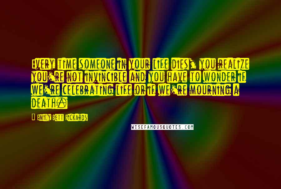 Emily Bett Rickards Quotes: Every time someone in your life dies, you realize you're not invincible and you have to wonder if we're celebrating life or if we're mourning a death.