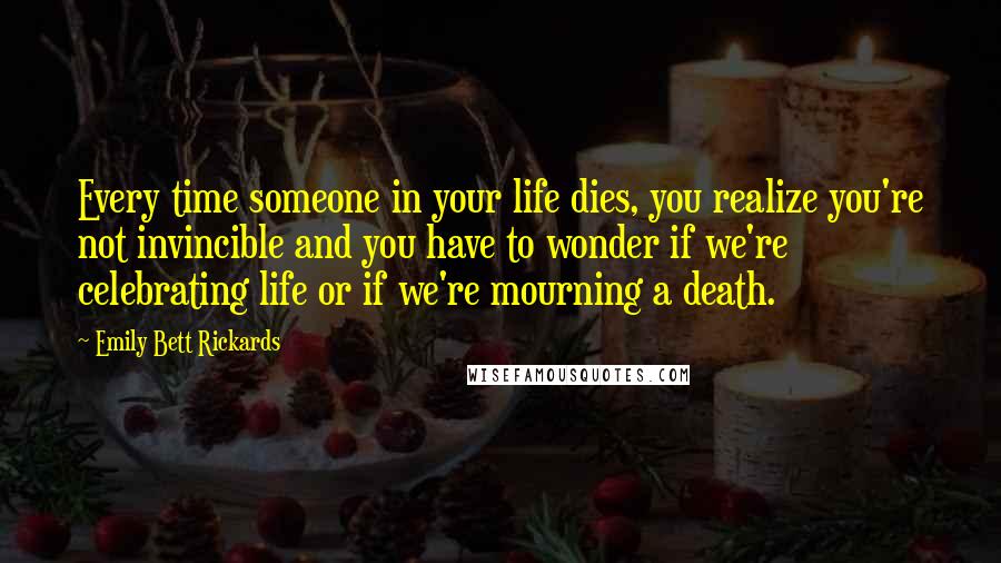 Emily Bett Rickards Quotes: Every time someone in your life dies, you realize you're not invincible and you have to wonder if we're celebrating life or if we're mourning a death.