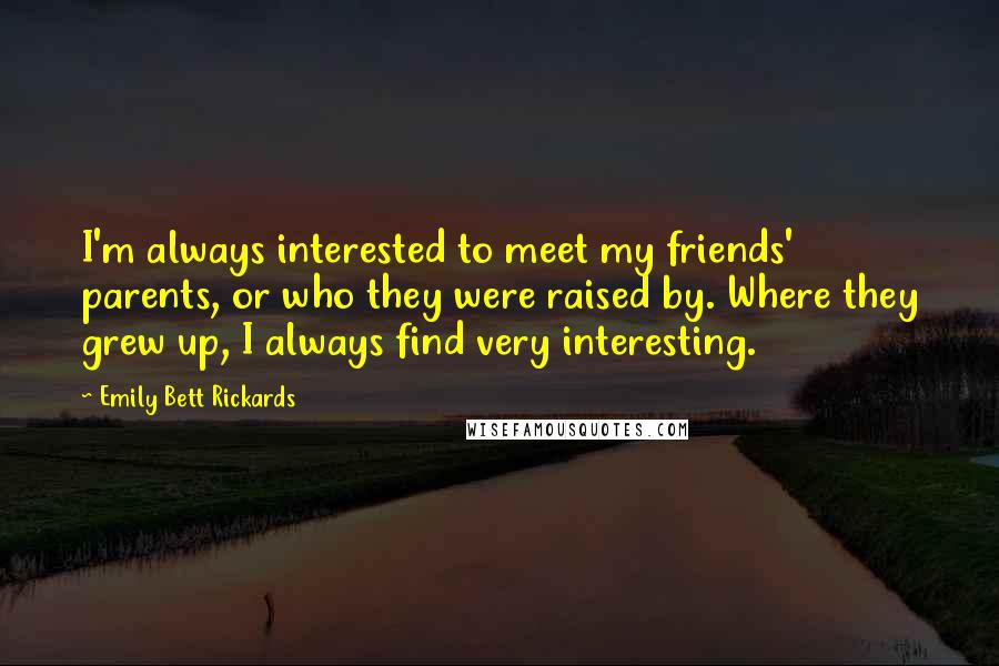 Emily Bett Rickards Quotes: I'm always interested to meet my friends' parents, or who they were raised by. Where they grew up, I always find very interesting.