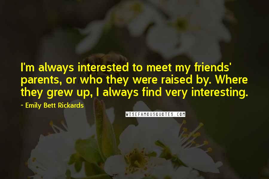 Emily Bett Rickards Quotes: I'm always interested to meet my friends' parents, or who they were raised by. Where they grew up, I always find very interesting.