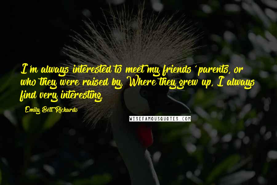 Emily Bett Rickards Quotes: I'm always interested to meet my friends' parents, or who they were raised by. Where they grew up, I always find very interesting.