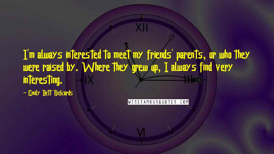 Emily Bett Rickards Quotes: I'm always interested to meet my friends' parents, or who they were raised by. Where they grew up, I always find very interesting.