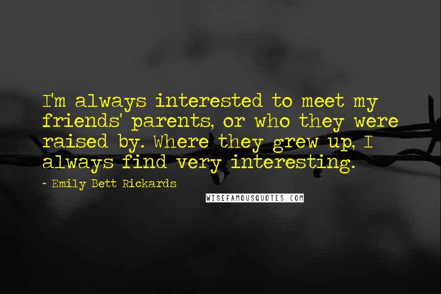 Emily Bett Rickards Quotes: I'm always interested to meet my friends' parents, or who they were raised by. Where they grew up, I always find very interesting.