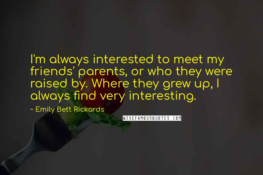 Emily Bett Rickards Quotes: I'm always interested to meet my friends' parents, or who they were raised by. Where they grew up, I always find very interesting.