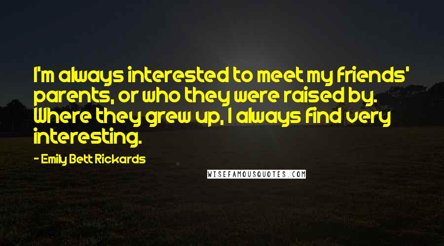 Emily Bett Rickards Quotes: I'm always interested to meet my friends' parents, or who they were raised by. Where they grew up, I always find very interesting.