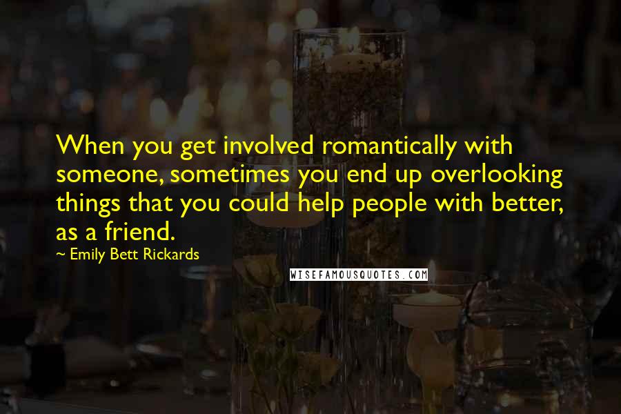 Emily Bett Rickards Quotes: When you get involved romantically with someone, sometimes you end up overlooking things that you could help people with better, as a friend.