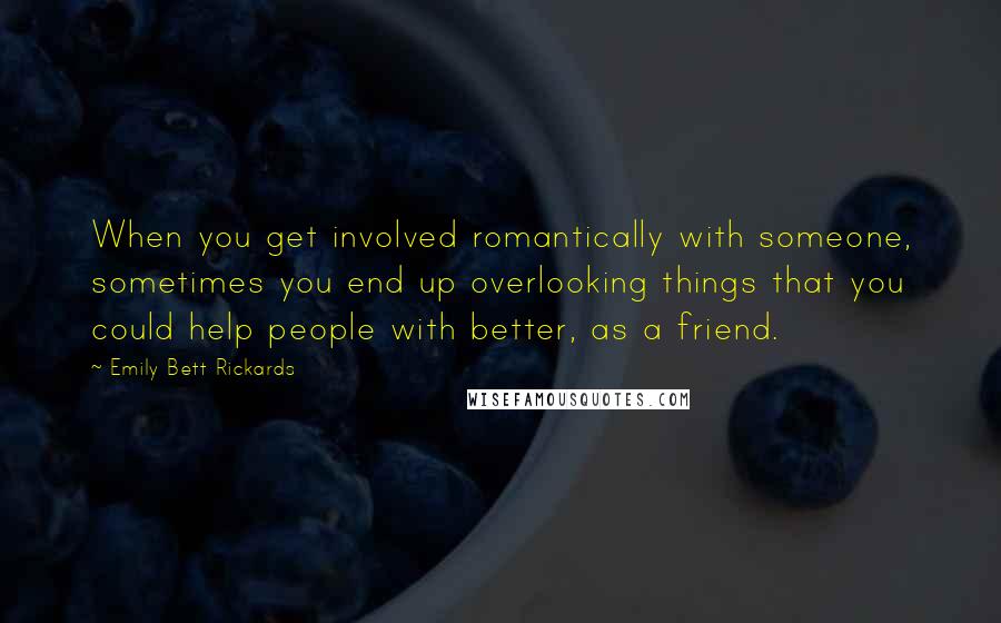 Emily Bett Rickards Quotes: When you get involved romantically with someone, sometimes you end up overlooking things that you could help people with better, as a friend.