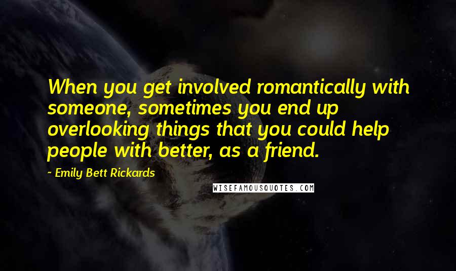 Emily Bett Rickards Quotes: When you get involved romantically with someone, sometimes you end up overlooking things that you could help people with better, as a friend.