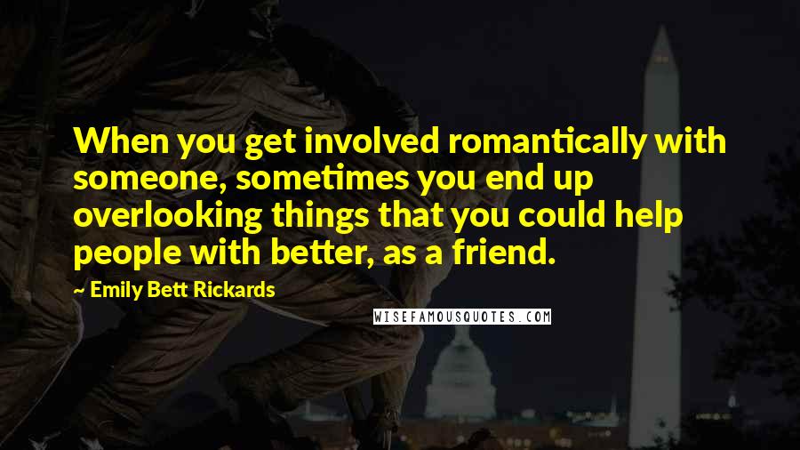 Emily Bett Rickards Quotes: When you get involved romantically with someone, sometimes you end up overlooking things that you could help people with better, as a friend.