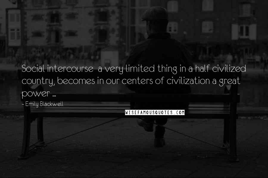 Emily Blackwell Quotes: Social intercourse  a very limited thing in a half civilized country, becomes in our centers of civilization a great power ...
