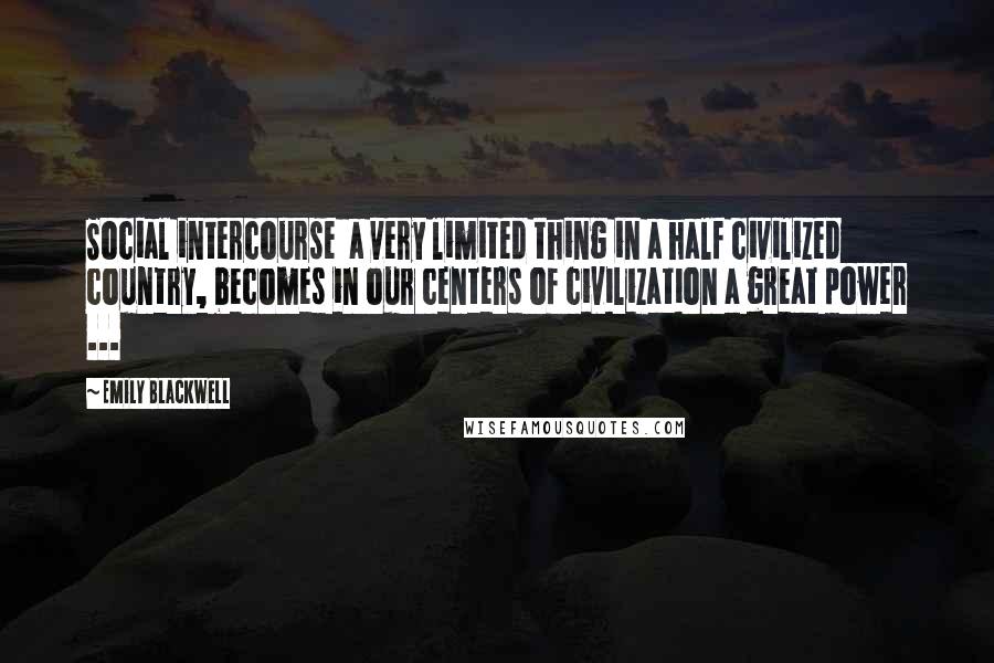 Emily Blackwell Quotes: Social intercourse  a very limited thing in a half civilized country, becomes in our centers of civilization a great power ...