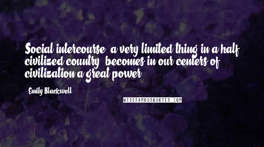 Emily Blackwell Quotes: Social intercourse  a very limited thing in a half civilized country, becomes in our centers of civilization a great power ...