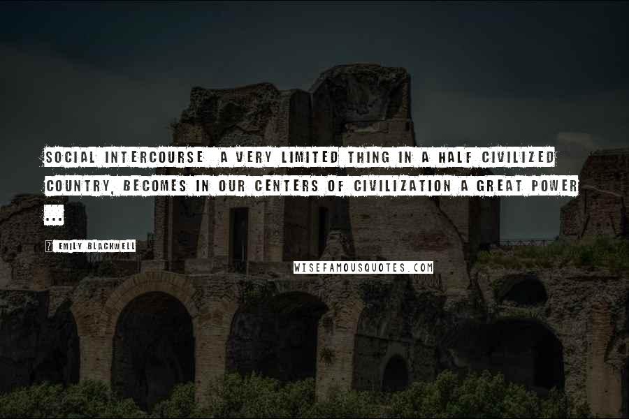 Emily Blackwell Quotes: Social intercourse  a very limited thing in a half civilized country, becomes in our centers of civilization a great power ...