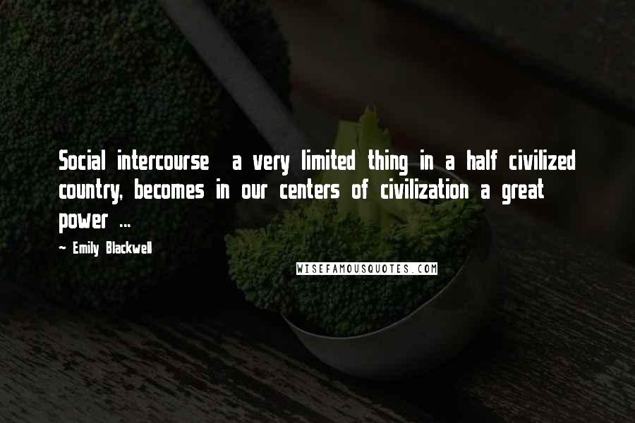 Emily Blackwell Quotes: Social intercourse  a very limited thing in a half civilized country, becomes in our centers of civilization a great power ...