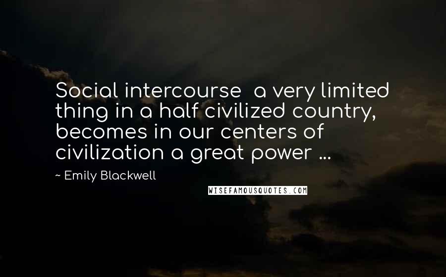 Emily Blackwell Quotes: Social intercourse  a very limited thing in a half civilized country, becomes in our centers of civilization a great power ...