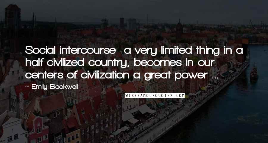 Emily Blackwell Quotes: Social intercourse  a very limited thing in a half civilized country, becomes in our centers of civilization a great power ...