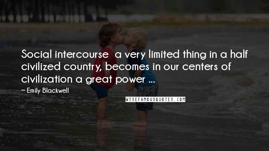 Emily Blackwell Quotes: Social intercourse  a very limited thing in a half civilized country, becomes in our centers of civilization a great power ...