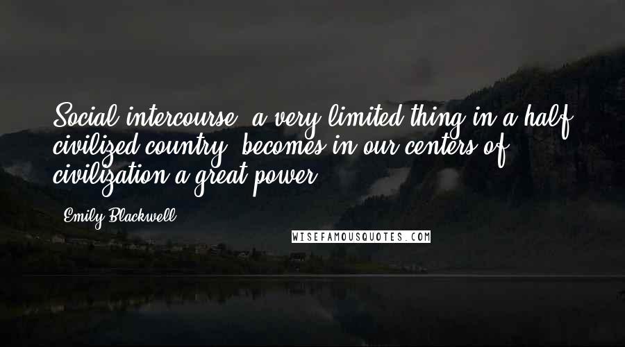 Emily Blackwell Quotes: Social intercourse  a very limited thing in a half civilized country, becomes in our centers of civilization a great power ...