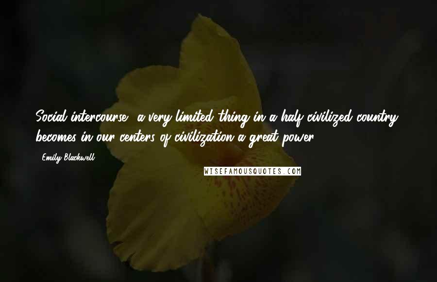 Emily Blackwell Quotes: Social intercourse  a very limited thing in a half civilized country, becomes in our centers of civilization a great power ...