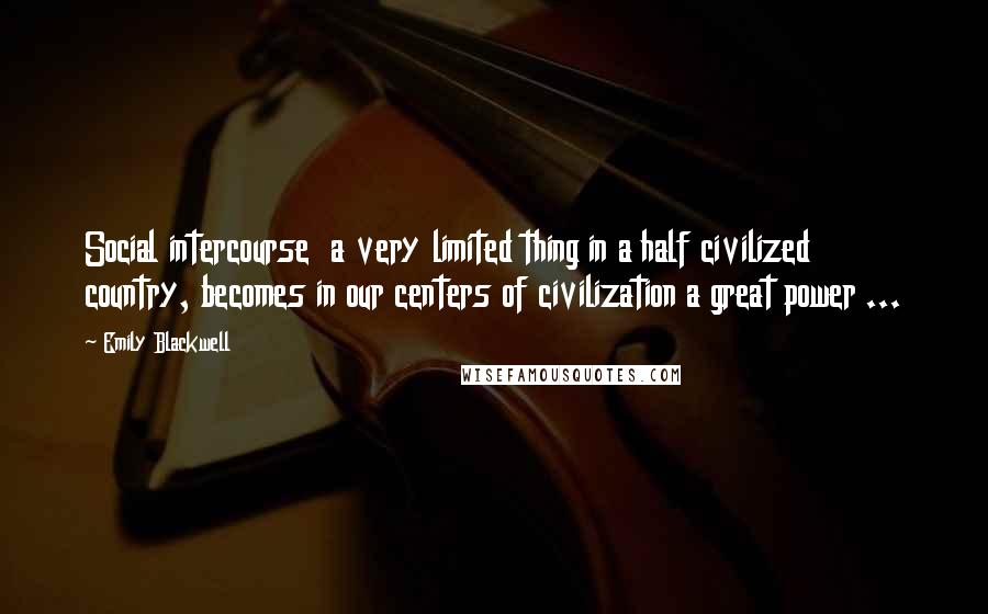 Emily Blackwell Quotes: Social intercourse  a very limited thing in a half civilized country, becomes in our centers of civilization a great power ...