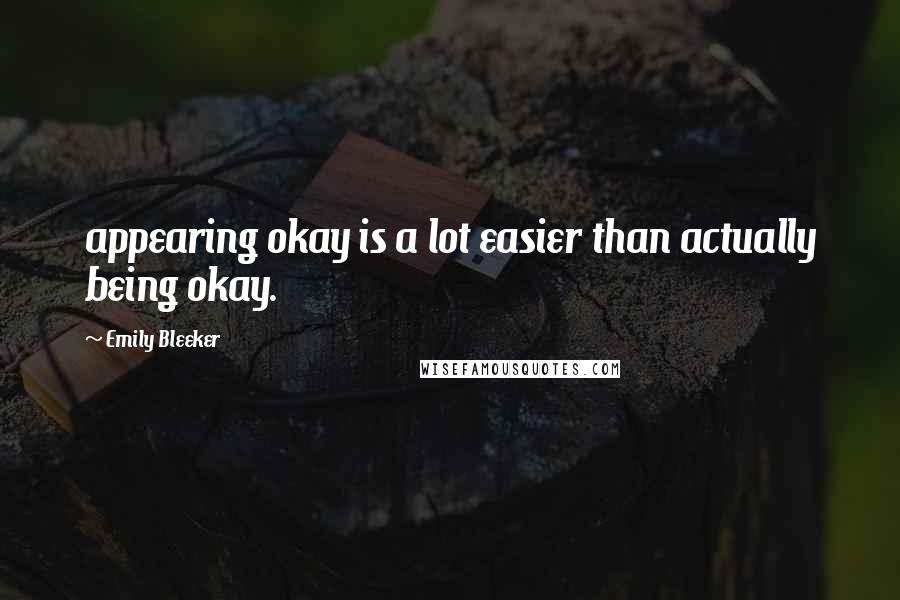 Emily Bleeker Quotes: appearing okay is a lot easier than actually being okay.