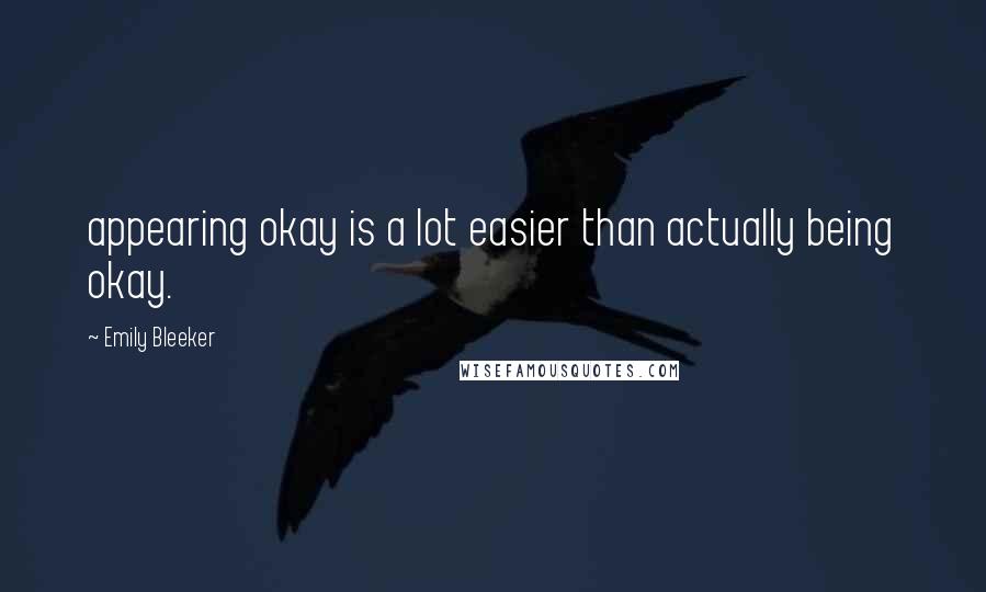 Emily Bleeker Quotes: appearing okay is a lot easier than actually being okay.