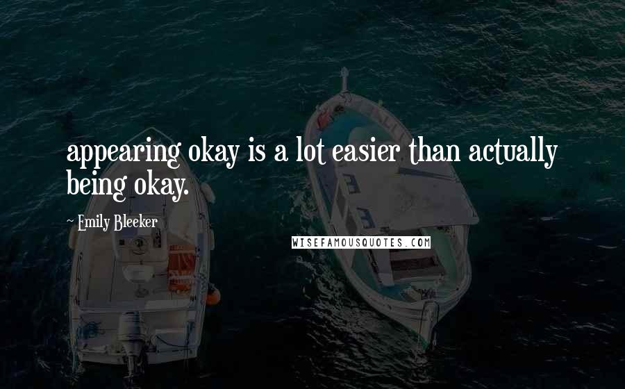 Emily Bleeker Quotes: appearing okay is a lot easier than actually being okay.