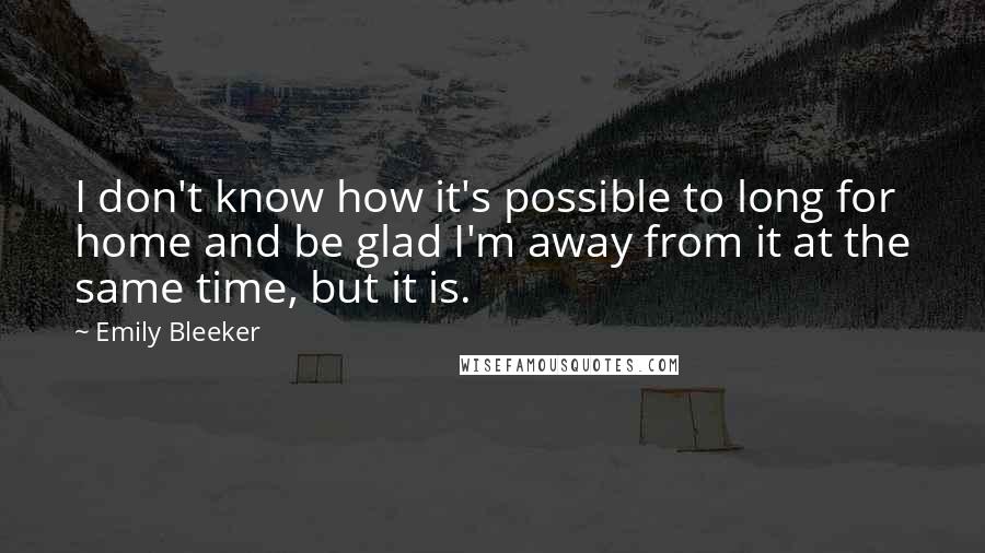 Emily Bleeker Quotes: I don't know how it's possible to long for home and be glad I'm away from it at the same time, but it is.