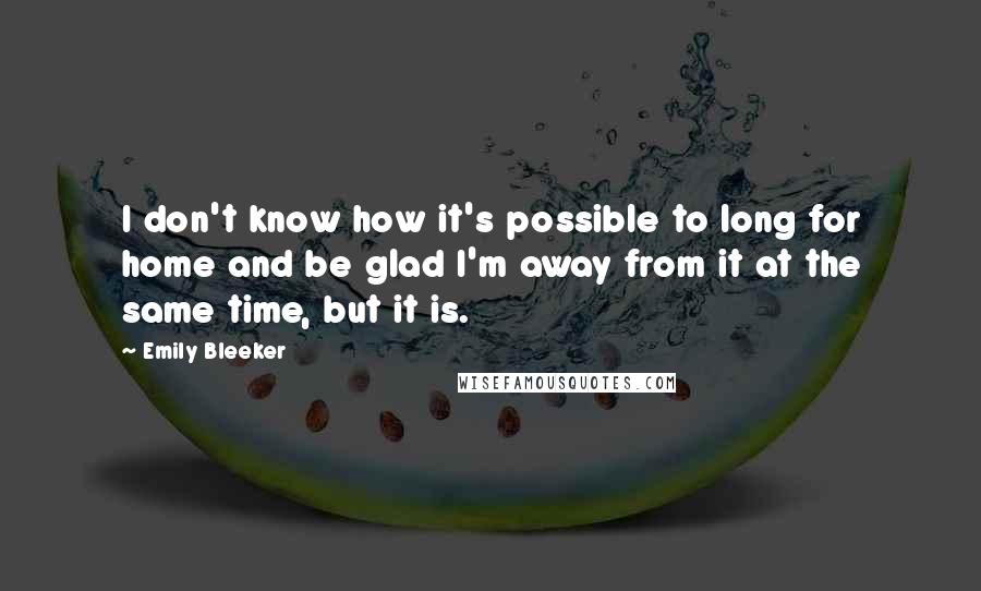 Emily Bleeker Quotes: I don't know how it's possible to long for home and be glad I'm away from it at the same time, but it is.