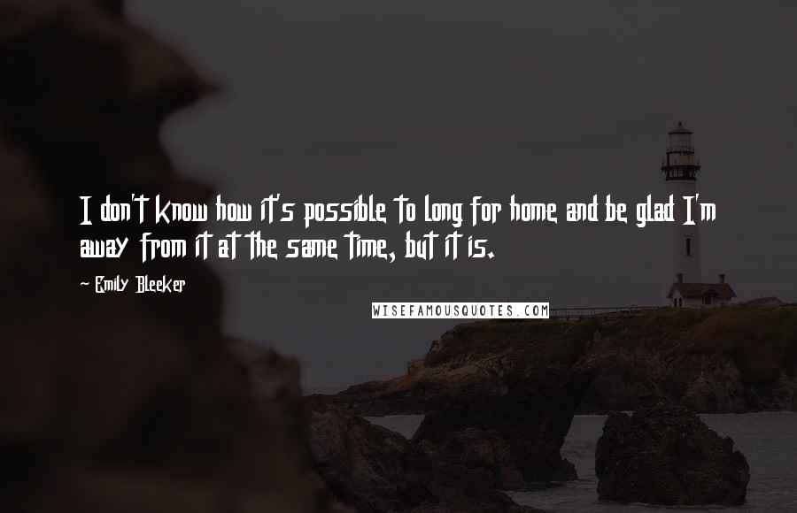 Emily Bleeker Quotes: I don't know how it's possible to long for home and be glad I'm away from it at the same time, but it is.