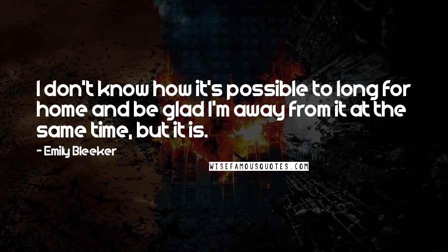 Emily Bleeker Quotes: I don't know how it's possible to long for home and be glad I'm away from it at the same time, but it is.