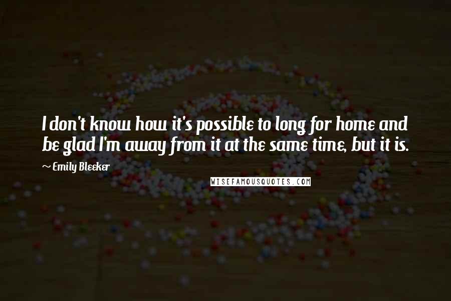 Emily Bleeker Quotes: I don't know how it's possible to long for home and be glad I'm away from it at the same time, but it is.