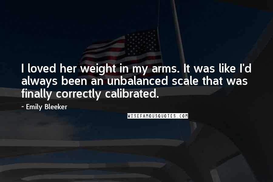 Emily Bleeker Quotes: I loved her weight in my arms. It was like I'd always been an unbalanced scale that was finally correctly calibrated.