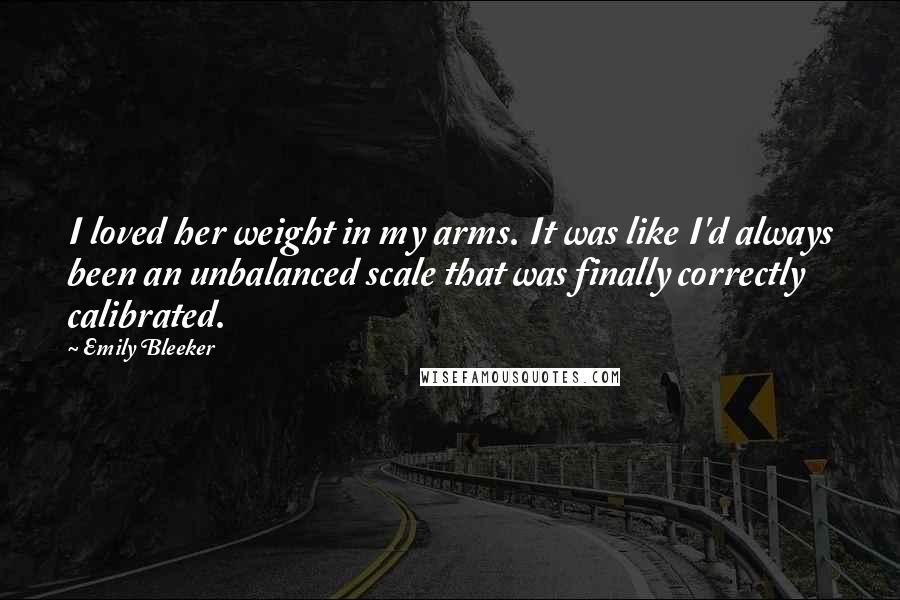 Emily Bleeker Quotes: I loved her weight in my arms. It was like I'd always been an unbalanced scale that was finally correctly calibrated.