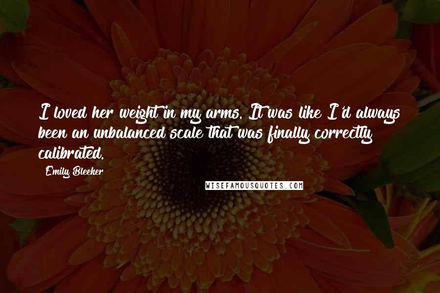 Emily Bleeker Quotes: I loved her weight in my arms. It was like I'd always been an unbalanced scale that was finally correctly calibrated.