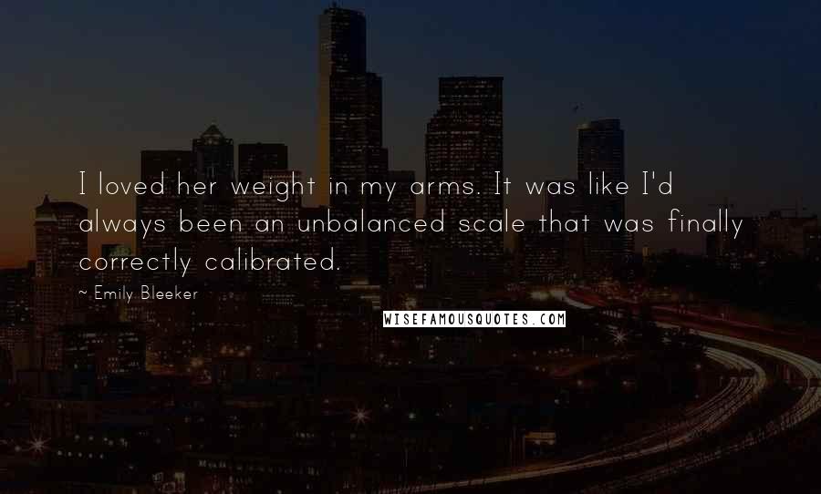 Emily Bleeker Quotes: I loved her weight in my arms. It was like I'd always been an unbalanced scale that was finally correctly calibrated.