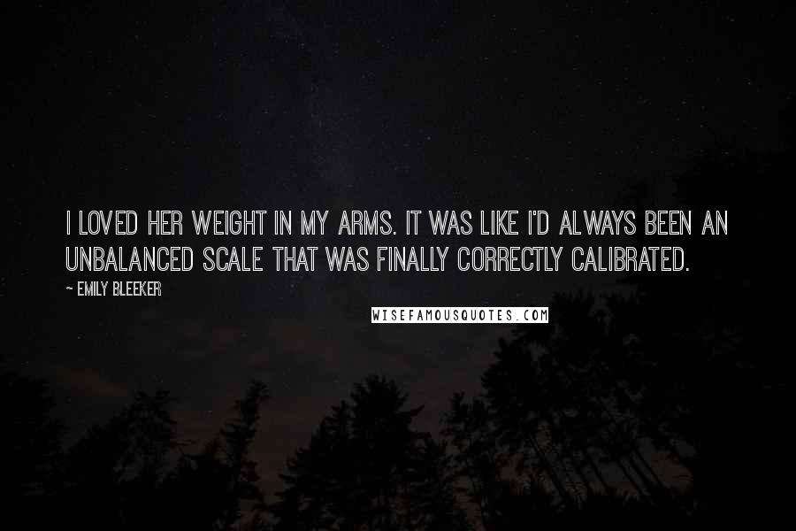 Emily Bleeker Quotes: I loved her weight in my arms. It was like I'd always been an unbalanced scale that was finally correctly calibrated.