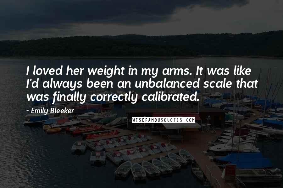 Emily Bleeker Quotes: I loved her weight in my arms. It was like I'd always been an unbalanced scale that was finally correctly calibrated.