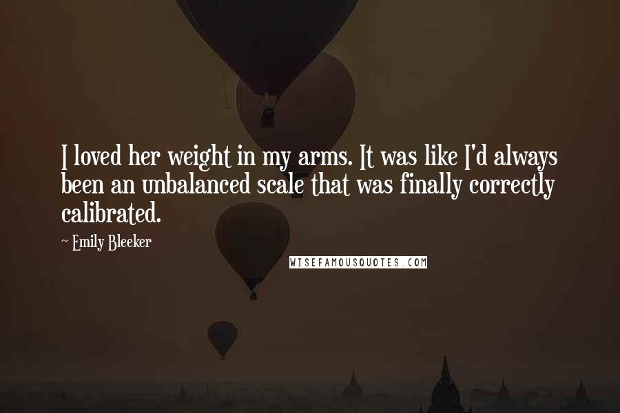 Emily Bleeker Quotes: I loved her weight in my arms. It was like I'd always been an unbalanced scale that was finally correctly calibrated.
