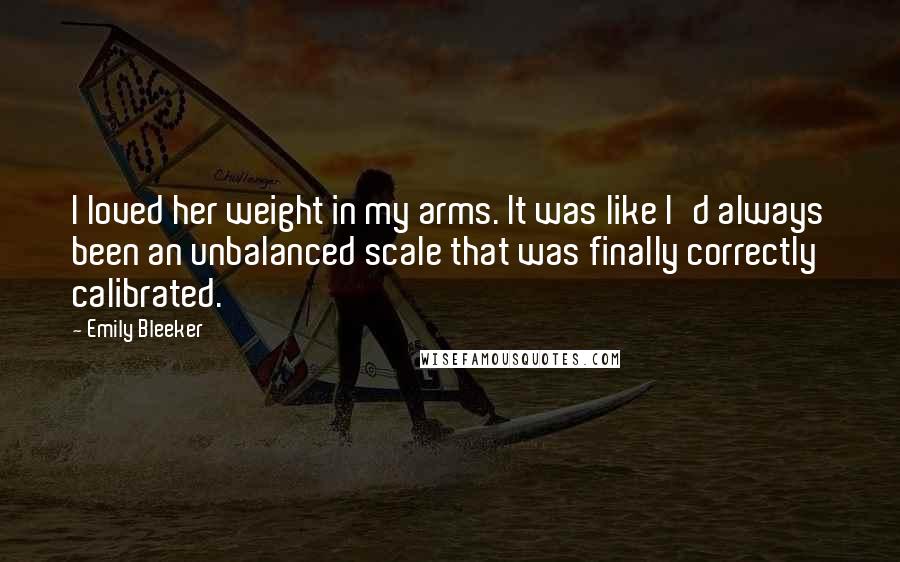 Emily Bleeker Quotes: I loved her weight in my arms. It was like I'd always been an unbalanced scale that was finally correctly calibrated.