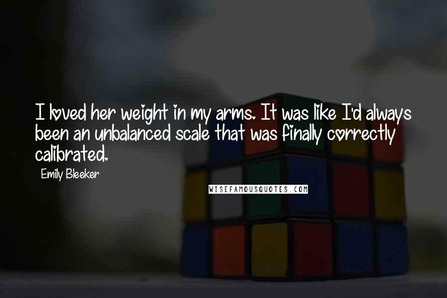 Emily Bleeker Quotes: I loved her weight in my arms. It was like I'd always been an unbalanced scale that was finally correctly calibrated.