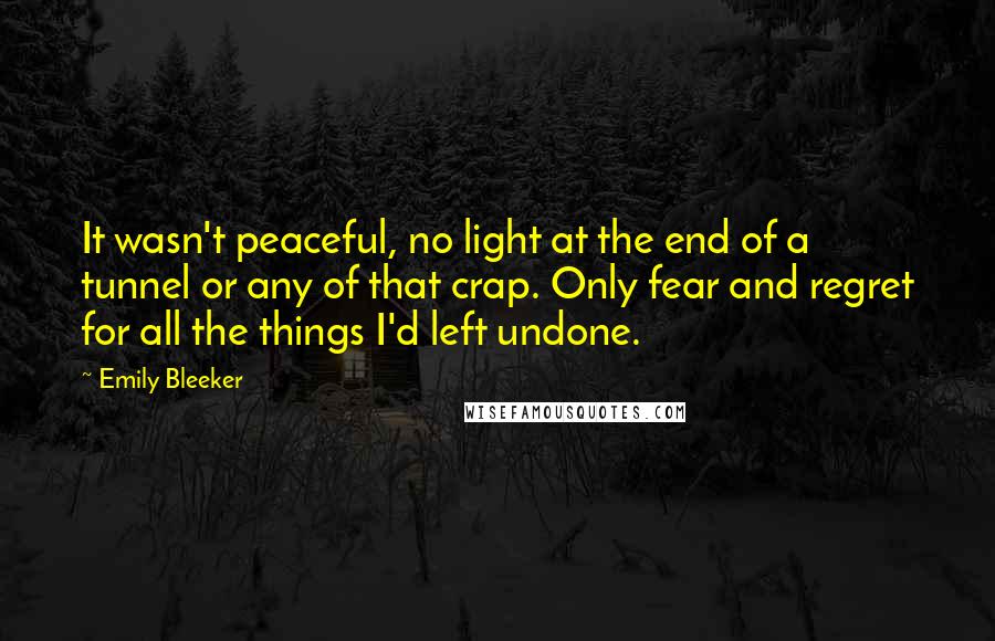 Emily Bleeker Quotes: It wasn't peaceful, no light at the end of a tunnel or any of that crap. Only fear and regret for all the things I'd left undone.