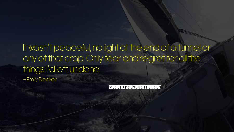 Emily Bleeker Quotes: It wasn't peaceful, no light at the end of a tunnel or any of that crap. Only fear and regret for all the things I'd left undone.